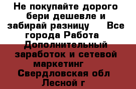 Не покупайте дорого,бери дешевле и забирай разницу!! - Все города Работа » Дополнительный заработок и сетевой маркетинг   . Свердловская обл.,Лесной г.